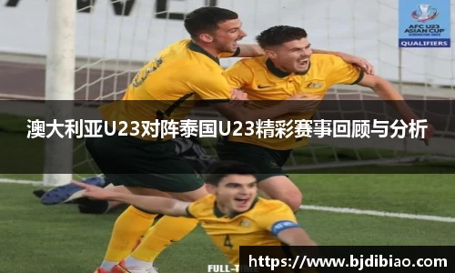 澳大利亚U23对阵泰国U23精彩赛事回顾与分析